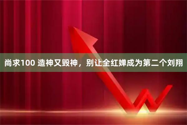 尚求100 造神又毁神，别让全红婵成为第二个刘翔