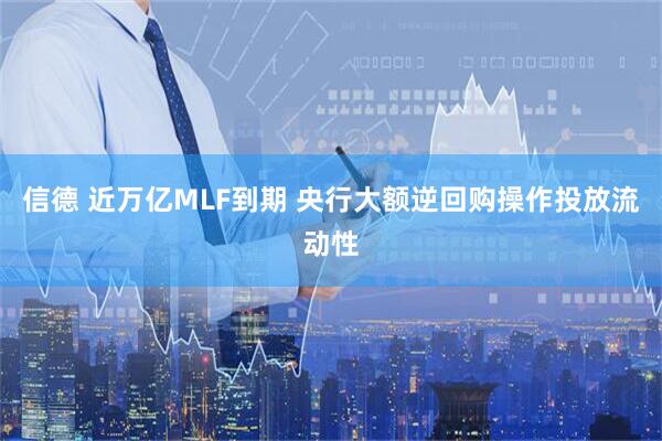 信德 近万亿MLF到期 央行大额逆回购操作投放流动性