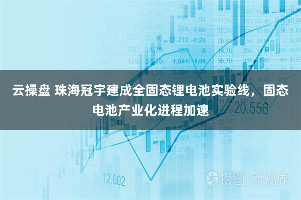 云操盘 珠海冠宇建成全固态锂电池实验线，固态电池产业化进程加速