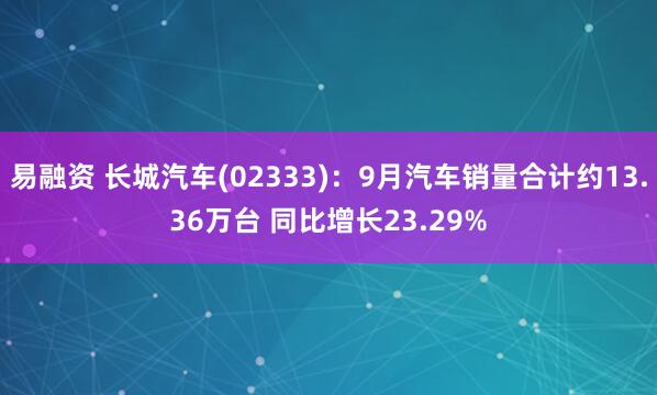 易融资 长城汽车(02333)：9月汽车销量合计约13.36万台 同比增长23.29%