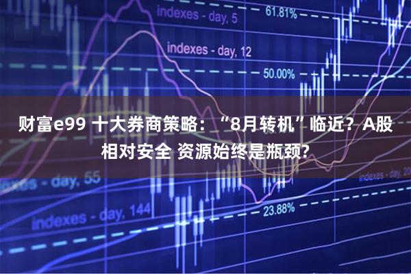 财富e99 十大券商策略：“8月转机”临近？A股相对安全 资源始终是瓶颈?