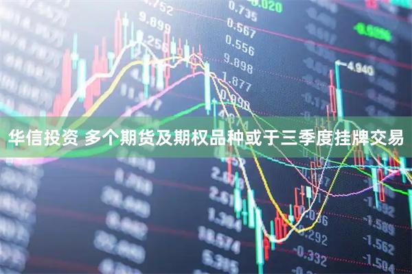 华信投资 多个期货及期权品种或于三季度挂牌交易