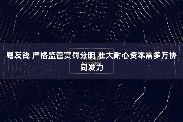 粤友钱 严格监管赏罚分明 壮大耐心资本需多方协同发力