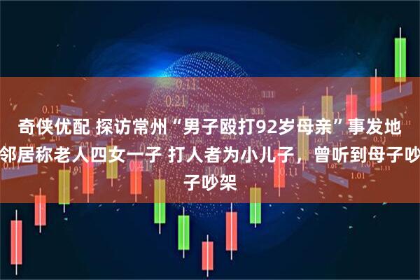 奇侠优配 探访常州“男子殴打92岁母亲”事发地：邻居称老人四女一子 打人者为小儿子，曾听到母子吵架