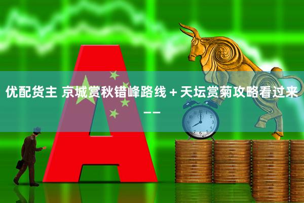 优配货主 京城赏秋错峰路线＋天坛赏菊攻略看过来——