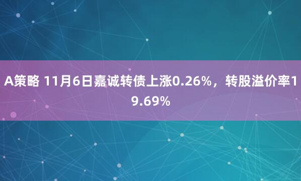A策略 11月6日嘉诚转债上涨0.26%，转股溢价率19.69%