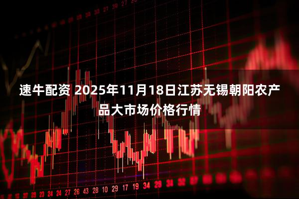 速牛配资 2025年11月18日江苏无锡朝阳农产品大市场价格行情