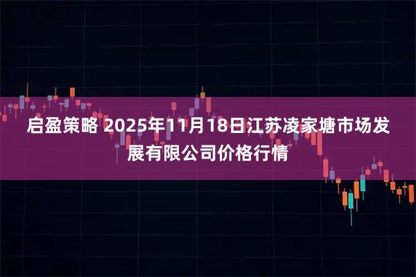 启盈策略 2025年11月18日江苏凌家塘市场发展有限公司价格行情