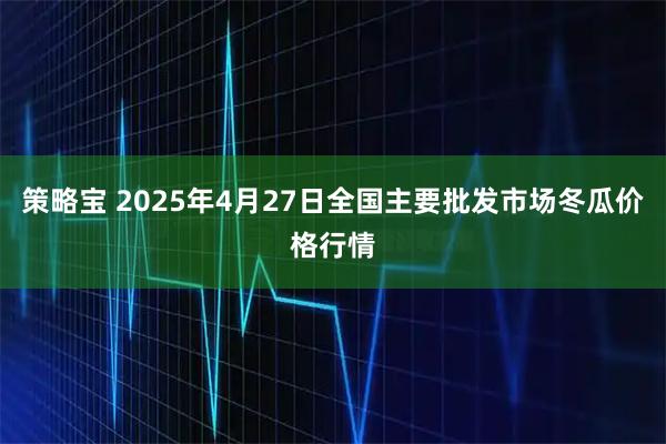 策略宝 2025年4月27日全国主要批发市场冬瓜价格行情