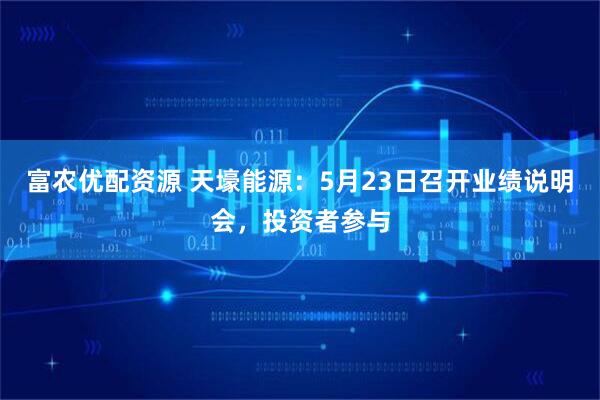 富农优配资源 天壕能源：5月23日召开业绩说明会，投资者参与
