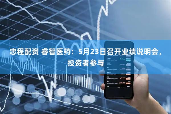 忠程配资 睿智医药：5月23日召开业绩说明会，投资者参与