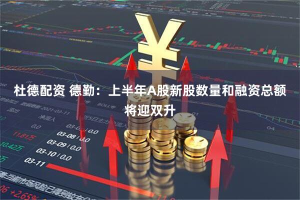 杜德配资 德勤：上半年A股新股数量和融资总额将迎双升
