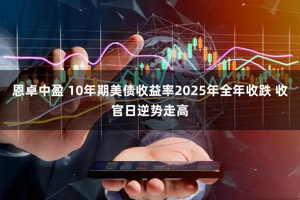 恩卓中盈 10年期美债收益率2025年全年收跌 收官日逆势走高