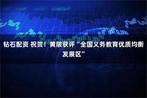 钻石配资 祝贺！黄陂获评“全国义务教育优质均衡发展区”