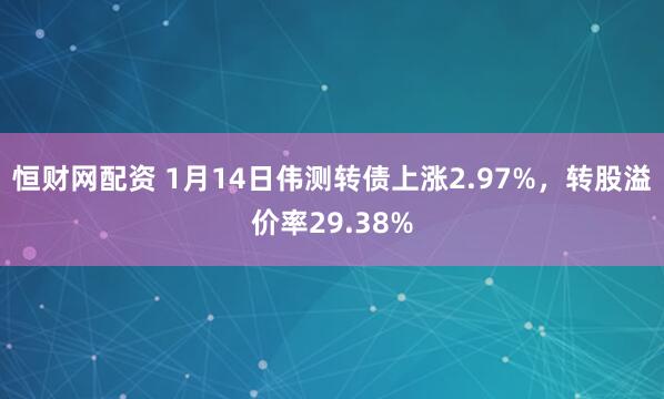 恒财网配资 1月14日伟测转债上涨2.97%，转股溢价率29.38%