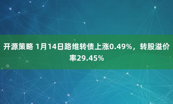 开源策略 1月14日路维转债上涨0.49%，转股溢价率29.45%