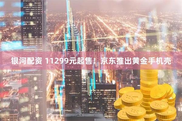 银河配资 11299元起售！京东推出黄金手机壳
