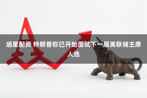 涵星配资 特朗普称已开始面试下一届美联储主席人选