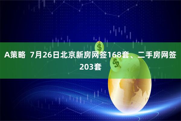 A策略  7月26日北京新房网签168套、二手房网签203套