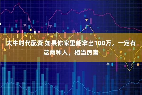 大牛时代配资 如果你家里能拿出100万,一定有这两种人,相当厉害