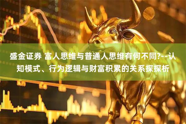 盛金证券 富人思维与普通人思维有何不同?--认知模式、行为逻辑与财富积累的关系探探析