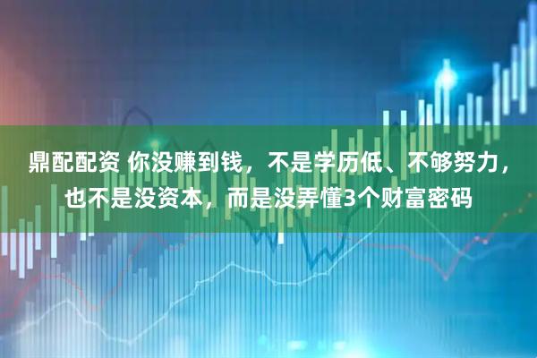 鼎配配资 你没赚到钱，不是学历低、不够努力，也不是没资本，而是没弄懂3个财富密码