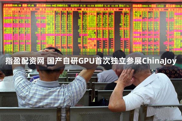 指盈配资网 国产自研GPU首次独立参展ChinaJoy