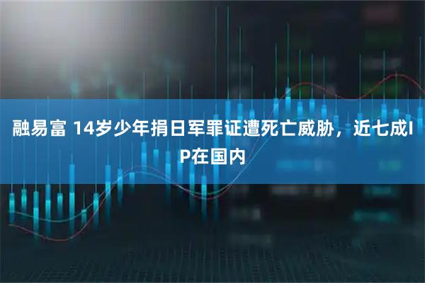 融易富 14岁少年捐日军罪证遭死亡威胁，近七成IP在国内