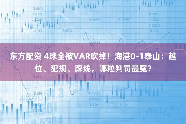 东方配资 4球全被VAR吹掉！海港0-1泰山：越位、犯规、踩线，哪粒判罚最冤？